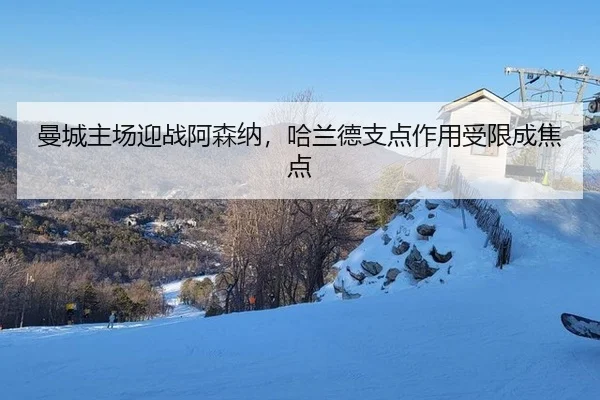 曼城主场迎战阿森纳，哈兰德支点作用受限成焦点